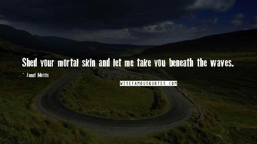 Janet Morris Quotes: Shed your mortal skin and let me take you beneath the waves.