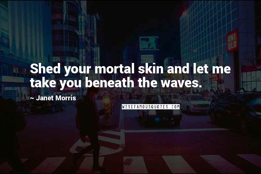 Janet Morris Quotes: Shed your mortal skin and let me take you beneath the waves.