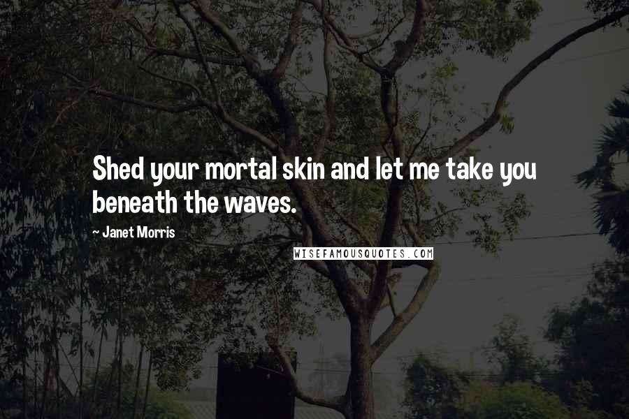 Janet Morris Quotes: Shed your mortal skin and let me take you beneath the waves.