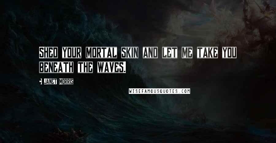 Janet Morris Quotes: Shed your mortal skin and let me take you beneath the waves.