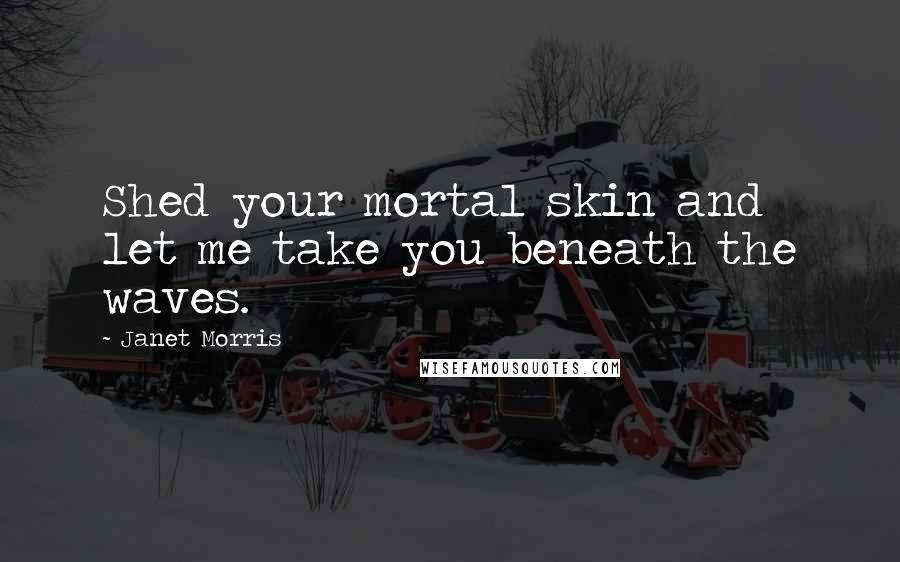 Janet Morris Quotes: Shed your mortal skin and let me take you beneath the waves.