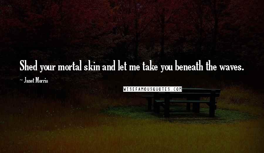 Janet Morris Quotes: Shed your mortal skin and let me take you beneath the waves.