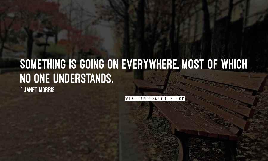 Janet Morris Quotes: Something is going on everywhere, most of which no one understands.