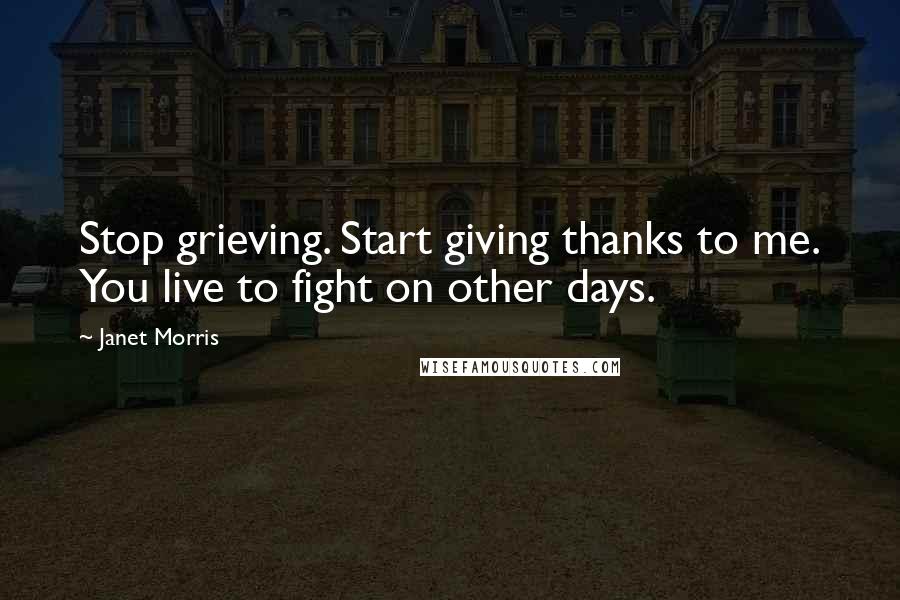 Janet Morris Quotes: Stop grieving. Start giving thanks to me. You live to fight on other days.