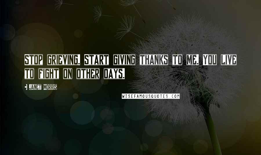 Janet Morris Quotes: Stop grieving. Start giving thanks to me. You live to fight on other days.