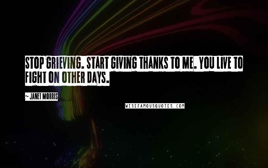 Janet Morris Quotes: Stop grieving. Start giving thanks to me. You live to fight on other days.