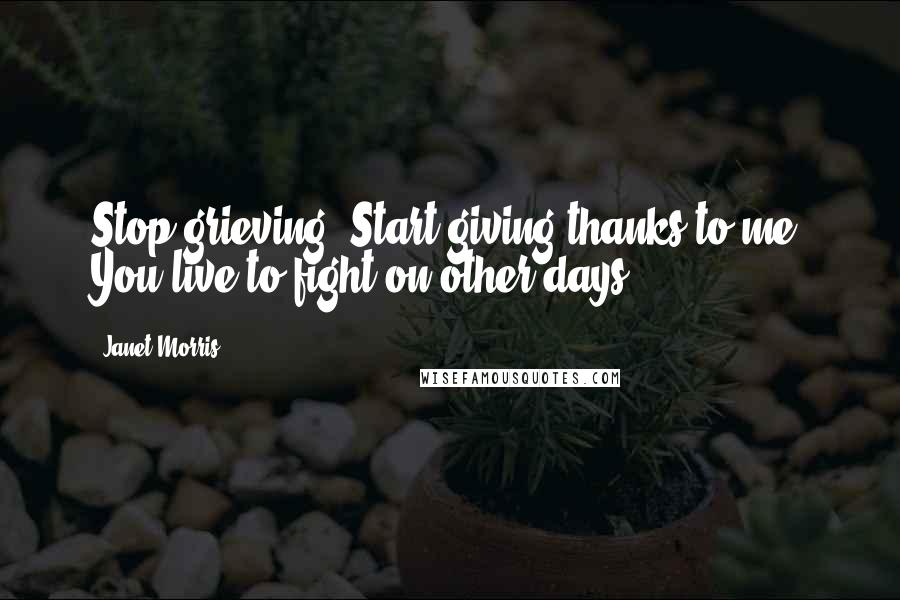 Janet Morris Quotes: Stop grieving. Start giving thanks to me. You live to fight on other days.