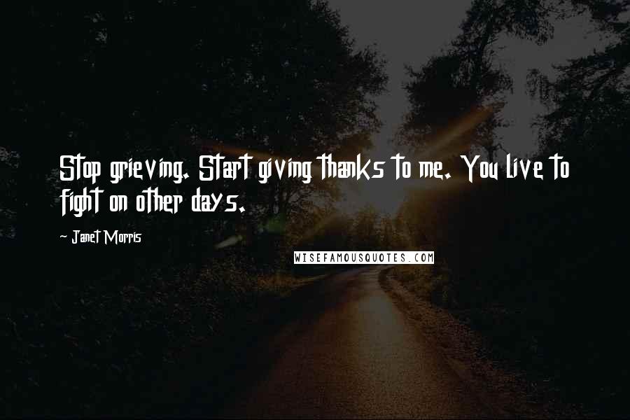 Janet Morris Quotes: Stop grieving. Start giving thanks to me. You live to fight on other days.