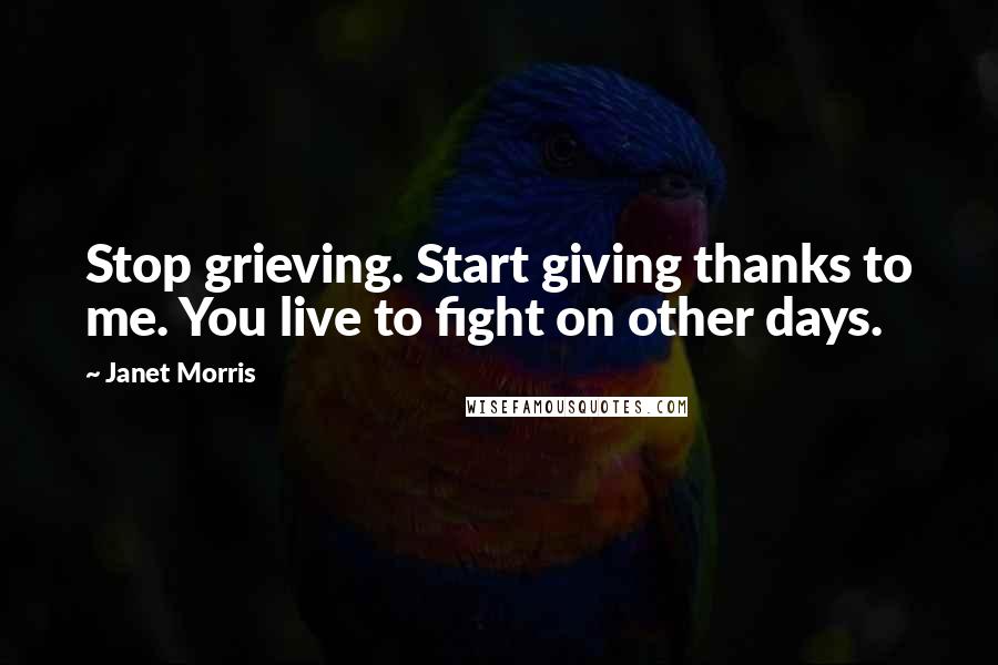 Janet Morris Quotes: Stop grieving. Start giving thanks to me. You live to fight on other days.