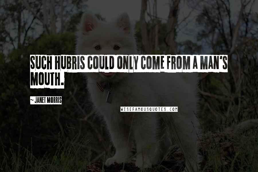 Janet Morris Quotes: Such hubris could only come from a man's mouth.