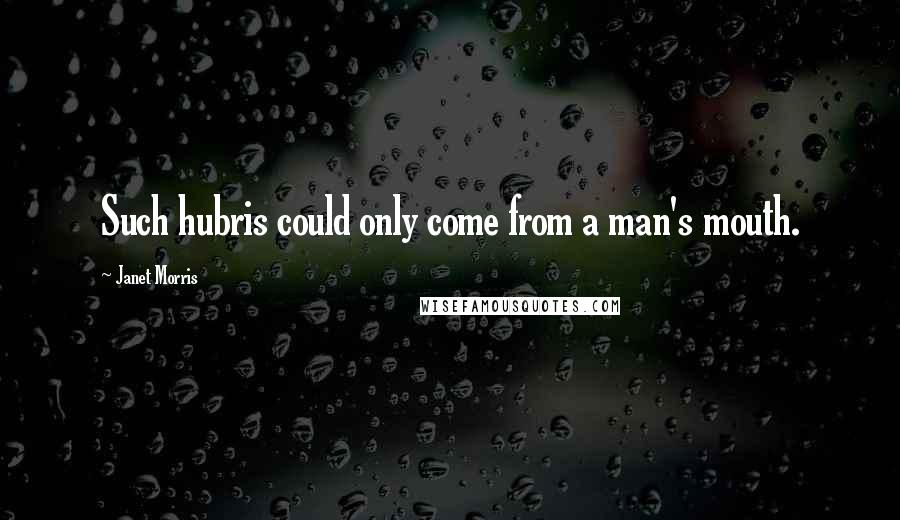 Janet Morris Quotes: Such hubris could only come from a man's mouth.