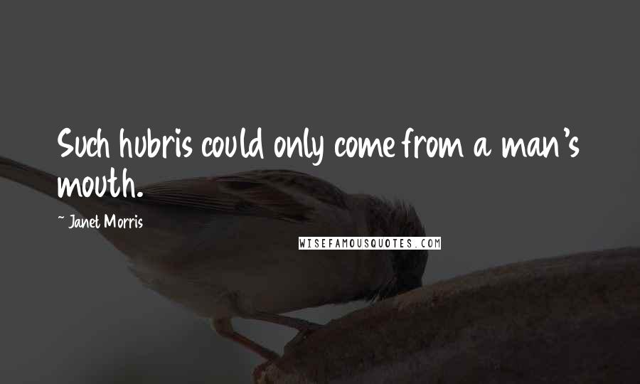 Janet Morris Quotes: Such hubris could only come from a man's mouth.