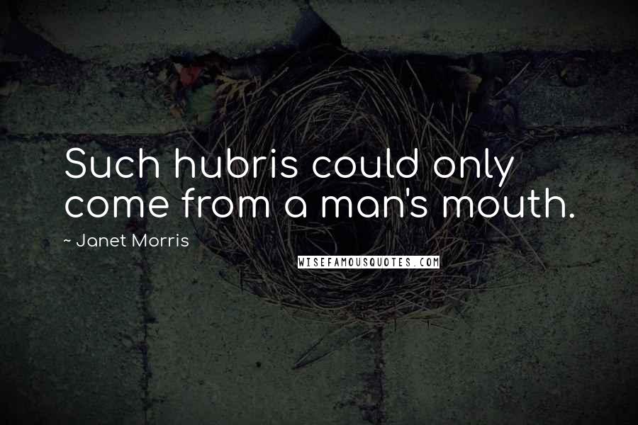 Janet Morris Quotes: Such hubris could only come from a man's mouth.