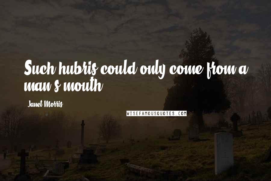 Janet Morris Quotes: Such hubris could only come from a man's mouth.