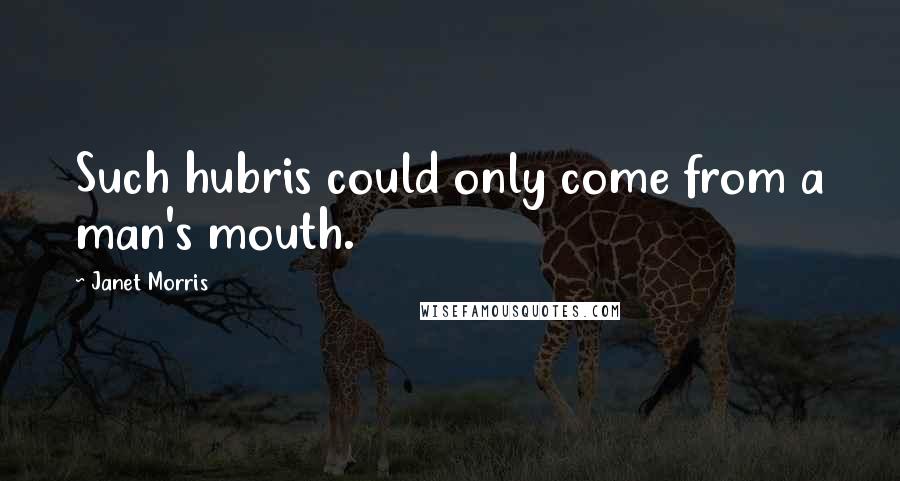 Janet Morris Quotes: Such hubris could only come from a man's mouth.