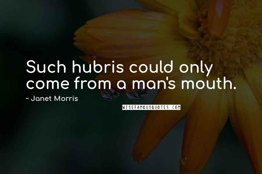 Janet Morris Quotes: Such hubris could only come from a man's mouth.