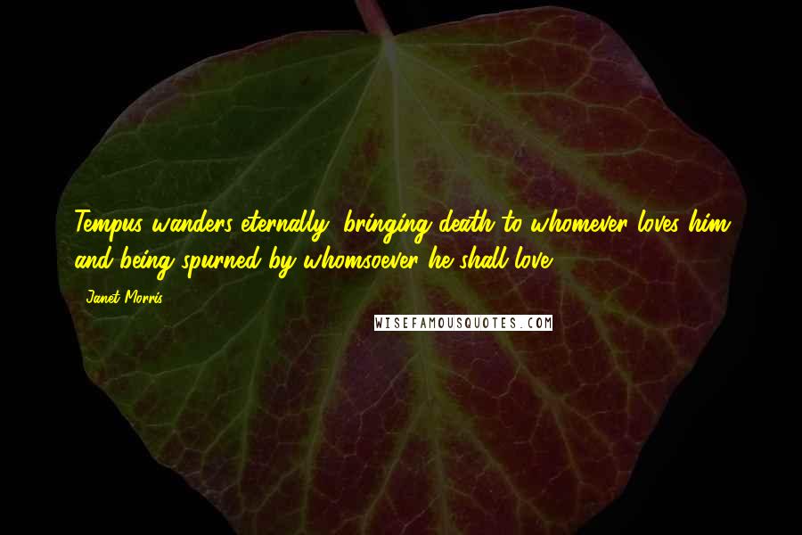 Janet Morris Quotes: Tempus wanders eternally, bringing death to whomever loves him and being spurned by whomsoever he shall love.