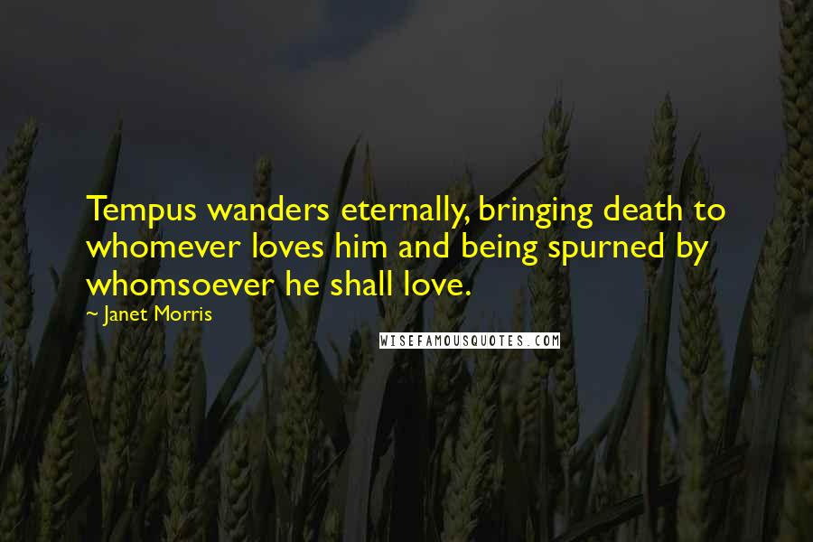 Janet Morris Quotes: Tempus wanders eternally, bringing death to whomever loves him and being spurned by whomsoever he shall love.