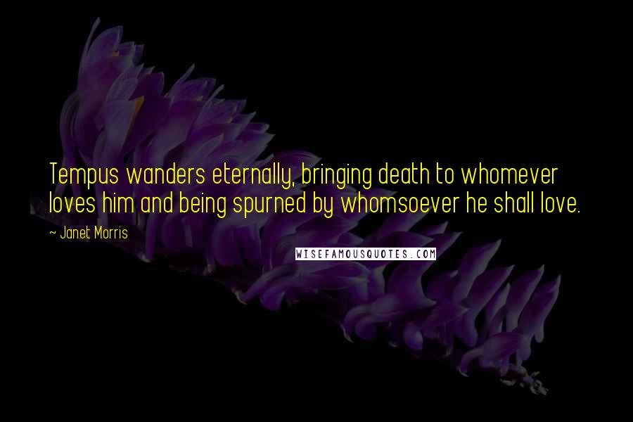 Janet Morris Quotes: Tempus wanders eternally, bringing death to whomever loves him and being spurned by whomsoever he shall love.