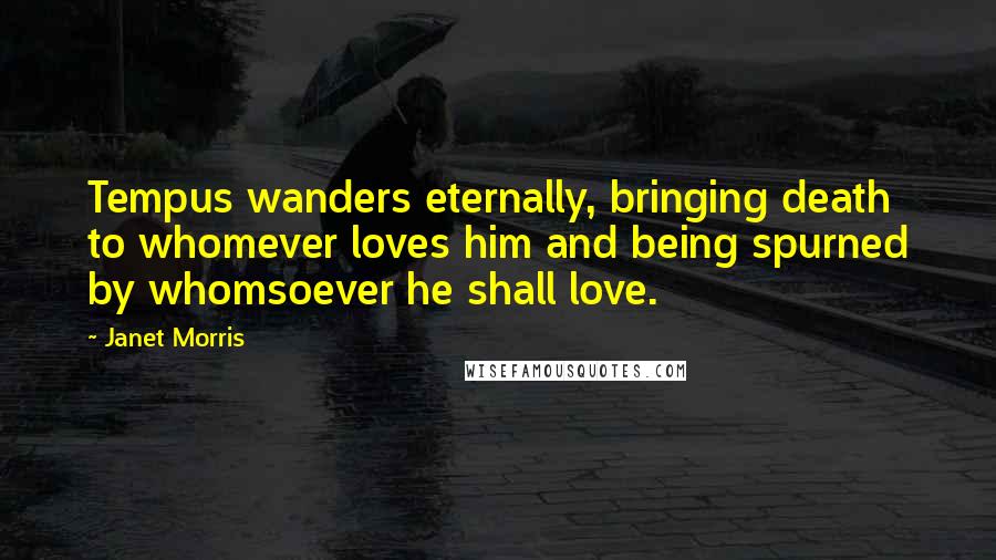 Janet Morris Quotes: Tempus wanders eternally, bringing death to whomever loves him and being spurned by whomsoever he shall love.