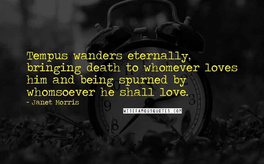 Janet Morris Quotes: Tempus wanders eternally, bringing death to whomever loves him and being spurned by whomsoever he shall love.