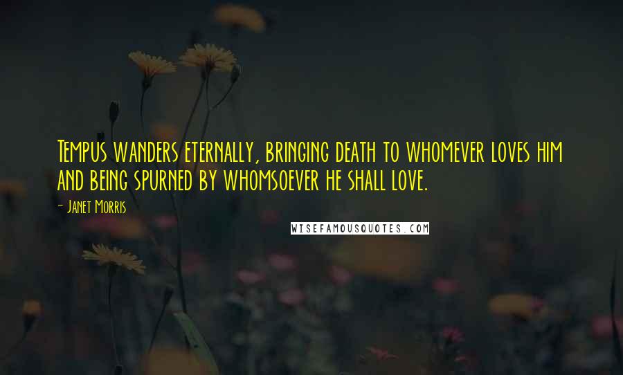 Janet Morris Quotes: Tempus wanders eternally, bringing death to whomever loves him and being spurned by whomsoever he shall love.