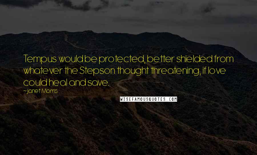 Janet Morris Quotes: Tempus would be protected, better shielded from whatever the Stepson thought threatening, if love could heal and save.