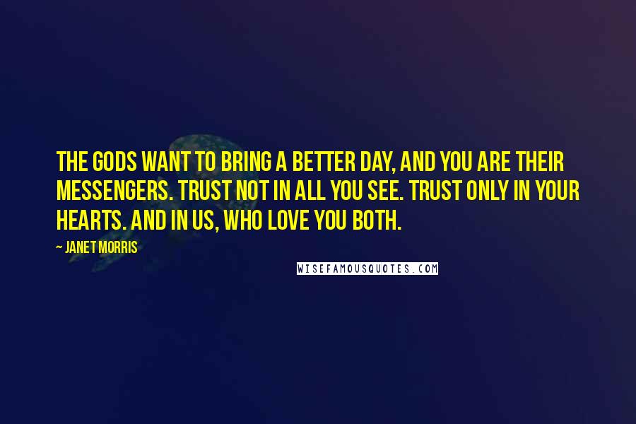 Janet Morris Quotes: The gods want to bring a better day, and you are their messengers. Trust not in all you see. Trust only in your hearts. And in us, who love you both.