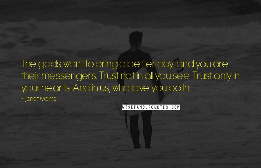 Janet Morris Quotes: The gods want to bring a better day, and you are their messengers. Trust not in all you see. Trust only in your hearts. And in us, who love you both.