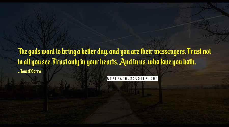 Janet Morris Quotes: The gods want to bring a better day, and you are their messengers. Trust not in all you see. Trust only in your hearts. And in us, who love you both.
