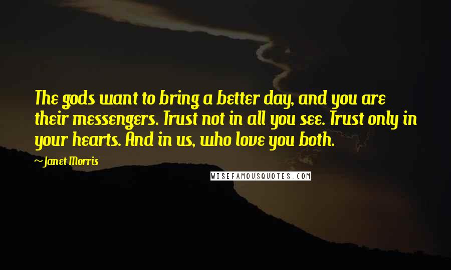 Janet Morris Quotes: The gods want to bring a better day, and you are their messengers. Trust not in all you see. Trust only in your hearts. And in us, who love you both.