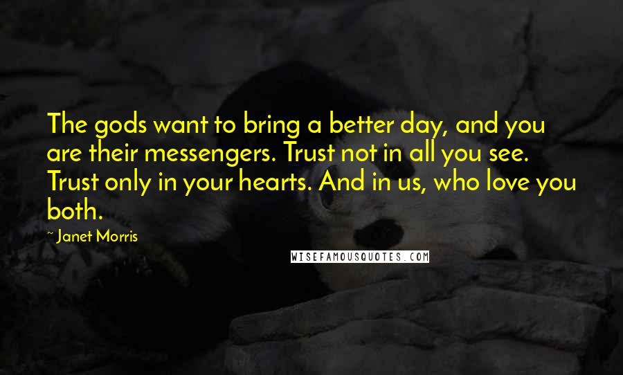 Janet Morris Quotes: The gods want to bring a better day, and you are their messengers. Trust not in all you see. Trust only in your hearts. And in us, who love you both.
