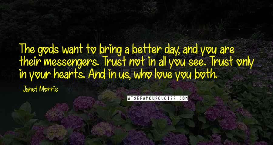 Janet Morris Quotes: The gods want to bring a better day, and you are their messengers. Trust not in all you see. Trust only in your hearts. And in us, who love you both.