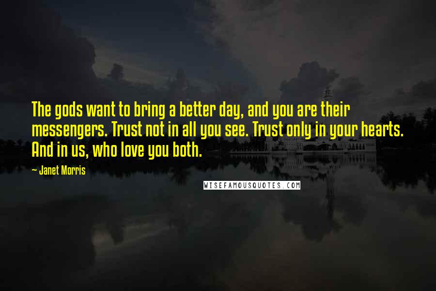 Janet Morris Quotes: The gods want to bring a better day, and you are their messengers. Trust not in all you see. Trust only in your hearts. And in us, who love you both.