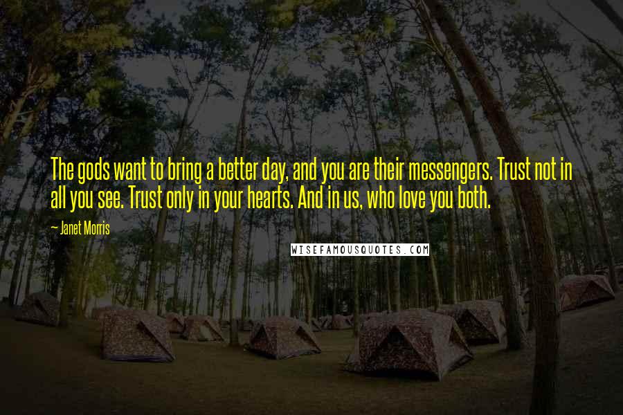 Janet Morris Quotes: The gods want to bring a better day, and you are their messengers. Trust not in all you see. Trust only in your hearts. And in us, who love you both.