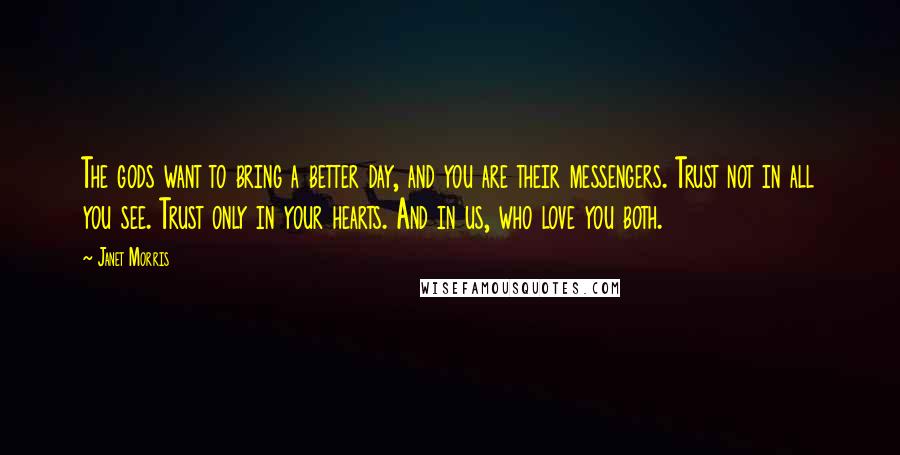 Janet Morris Quotes: The gods want to bring a better day, and you are their messengers. Trust not in all you see. Trust only in your hearts. And in us, who love you both.