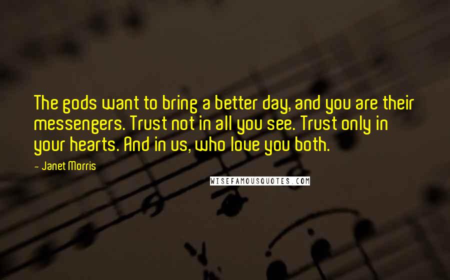 Janet Morris Quotes: The gods want to bring a better day, and you are their messengers. Trust not in all you see. Trust only in your hearts. And in us, who love you both.