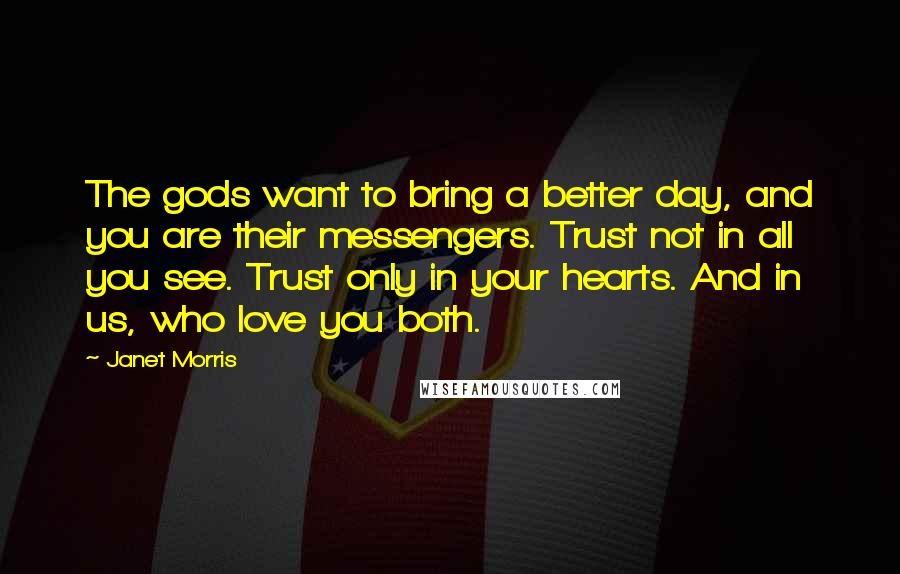 Janet Morris Quotes: The gods want to bring a better day, and you are their messengers. Trust not in all you see. Trust only in your hearts. And in us, who love you both.