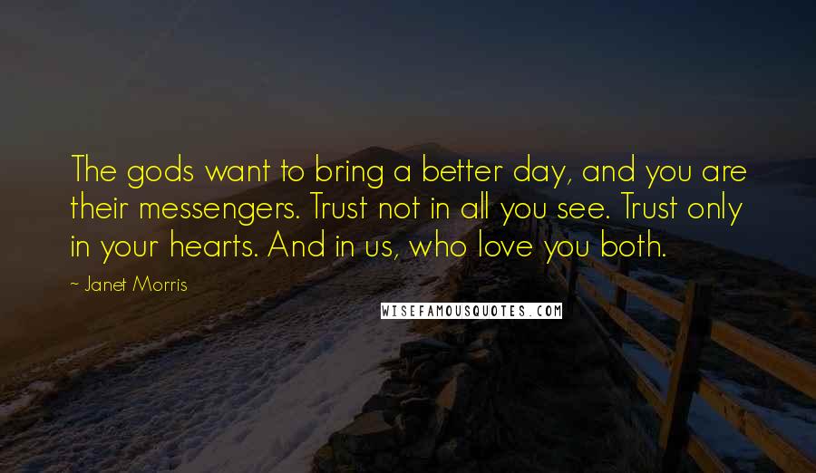 Janet Morris Quotes: The gods want to bring a better day, and you are their messengers. Trust not in all you see. Trust only in your hearts. And in us, who love you both.