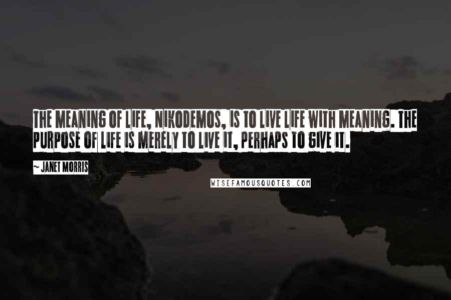 Janet Morris Quotes: The meaning of life, Nikodemos, is to live life with meaning. The purpose of life is merely to live it, perhaps to give it.