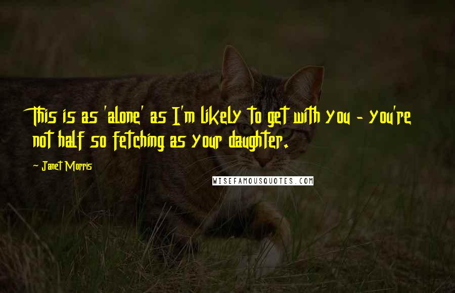 Janet Morris Quotes: This is as 'alone' as I'm likely to get with you - you're not half so fetching as your daughter.