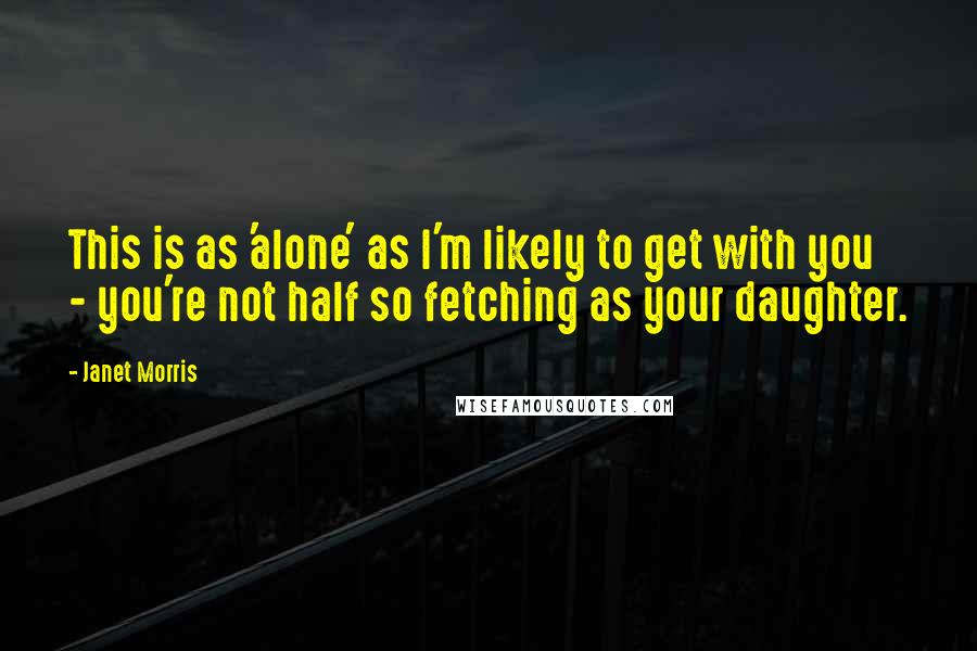 Janet Morris Quotes: This is as 'alone' as I'm likely to get with you - you're not half so fetching as your daughter.