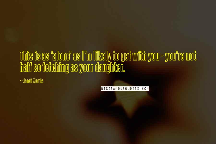 Janet Morris Quotes: This is as 'alone' as I'm likely to get with you - you're not half so fetching as your daughter.