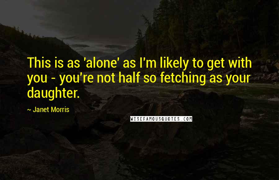Janet Morris Quotes: This is as 'alone' as I'm likely to get with you - you're not half so fetching as your daughter.