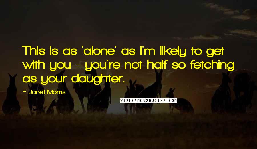 Janet Morris Quotes: This is as 'alone' as I'm likely to get with you - you're not half so fetching as your daughter.