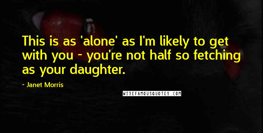Janet Morris Quotes: This is as 'alone' as I'm likely to get with you - you're not half so fetching as your daughter.