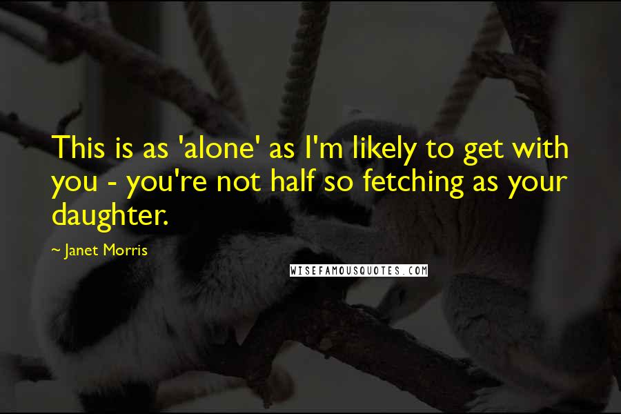 Janet Morris Quotes: This is as 'alone' as I'm likely to get with you - you're not half so fetching as your daughter.