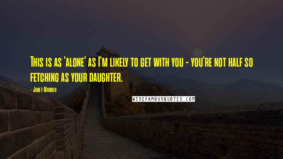 Janet Morris Quotes: This is as 'alone' as I'm likely to get with you - you're not half so fetching as your daughter.