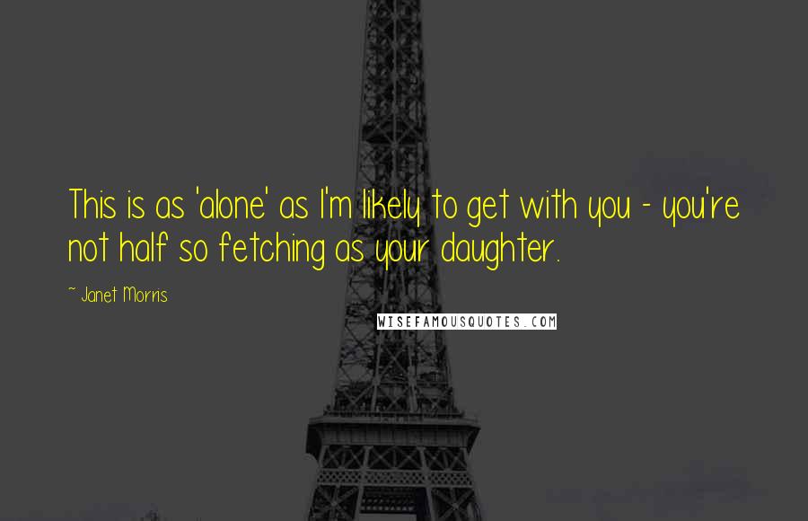 Janet Morris Quotes: This is as 'alone' as I'm likely to get with you - you're not half so fetching as your daughter.