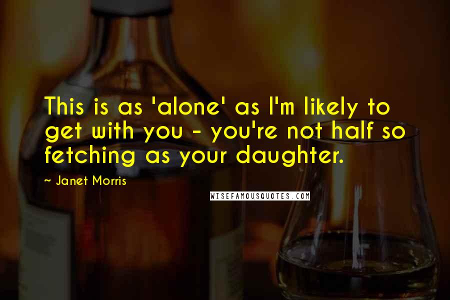 Janet Morris Quotes: This is as 'alone' as I'm likely to get with you - you're not half so fetching as your daughter.